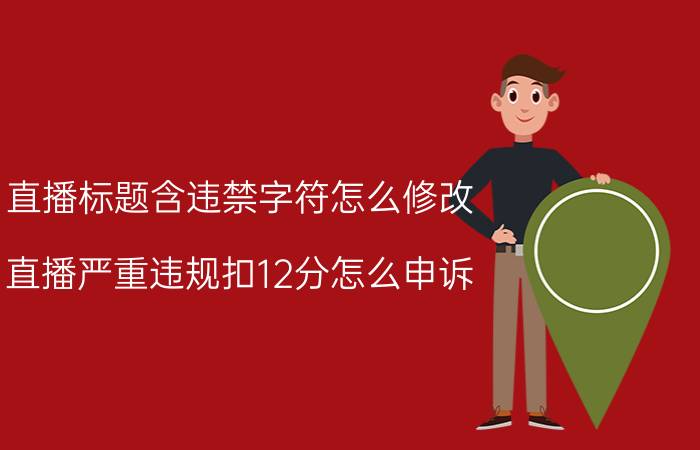 直播标题含违禁字符怎么修改 直播严重违规扣12分怎么申诉？